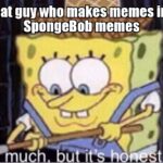 Spongebob Memes Spongebob,  text: That guy who make.memes into SpongeBobmemes w rk  Spongebob, 