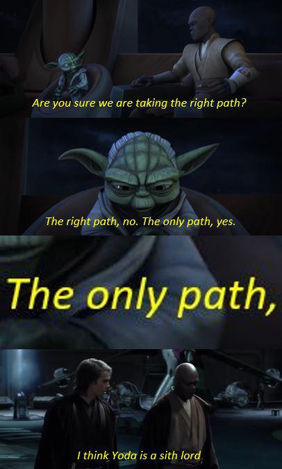 Prequel-memes, Sith, Yoda, Jedi, Republic, Obi Wan Star Wars Memes Prequel-memes, Sith, Yoda, Jedi, Republic, Obi Wan text: Are you sure we are taking the right path? The rig@pafhe no. Theönly poth, yes. The only path, I think Yödäis a sit!] Ior 