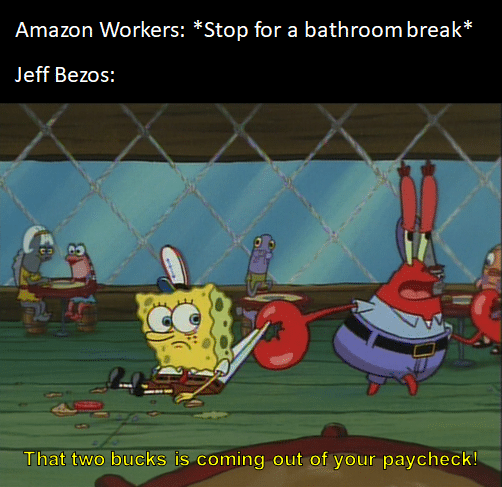 Spongebob, Amazon, SpongeBob, Maybe Spongebob Memes Spongebob, Amazon, SpongeBob, Maybe text: Amazon Workers: *Stop for a bathroom break* Jeff Bezos: That two buck$)s coming ouEof yourpaycheck!-::::; 