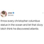 feminine memes Women, Columbus, Newfoundland, Italians, Fish, Chris text: ziwe @ziwe throw every christopher columbus statue in the ocean and let that dizzy bitch think he discovered atlantis  Women, Columbus, Newfoundland, Italians, Fish, Chris