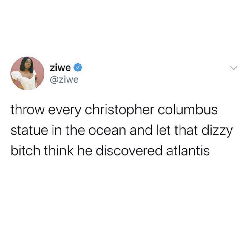 Women, Columbus, Newfoundland, Italians, Fish, Chris feminine memes Women, Columbus, Newfoundland, Italians, Fish, Chris text: ziwe @ziwe throw every christopher columbus statue in the ocean and let that dizzy bitch think he discovered atlantis 