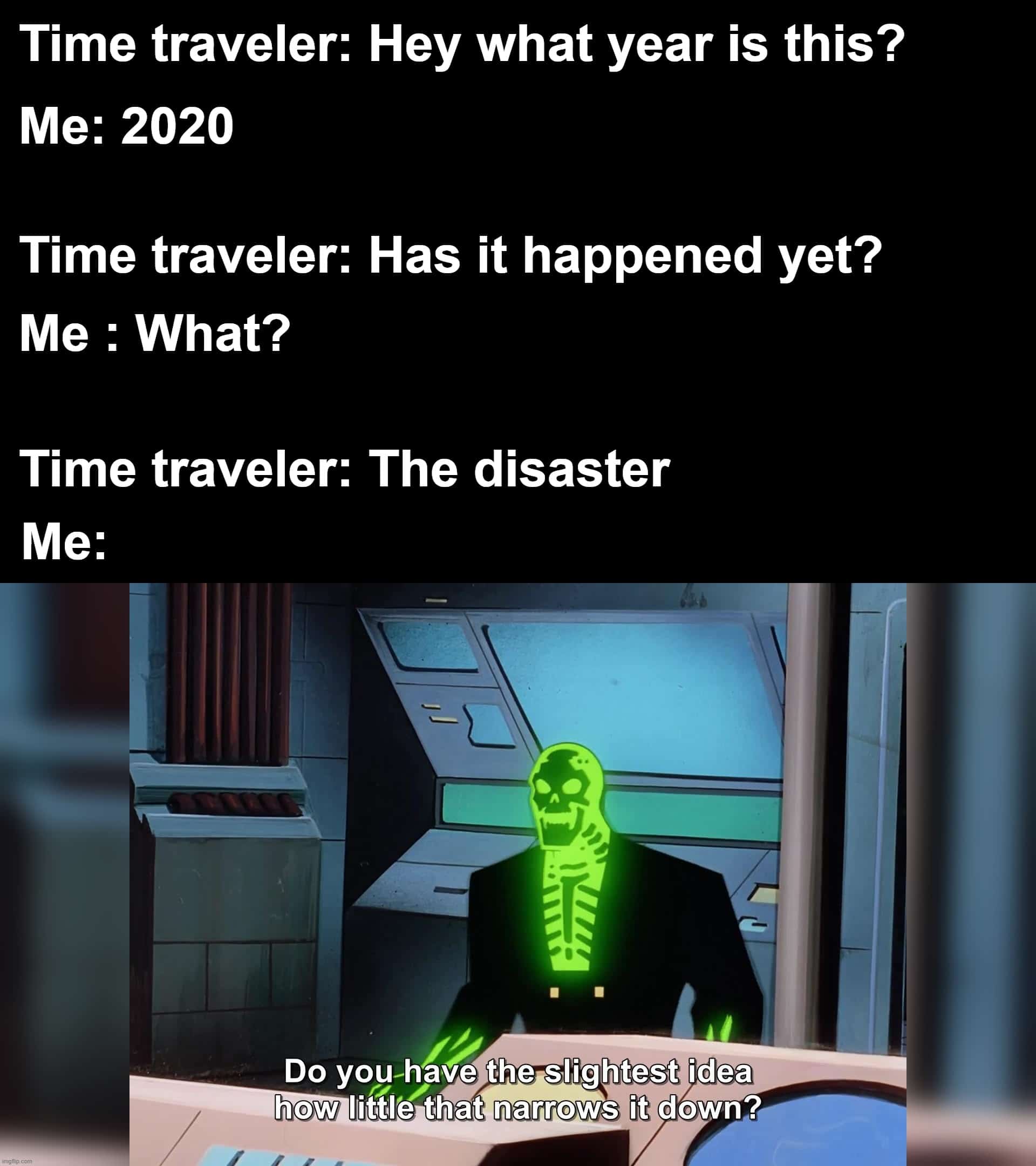 Funny, June, The Disaster, Batman Beyond, Batman, TV other memes Funny, June, The Disaster, Batman Beyond, Batman, TV text: Time traveler: Hey what year is this? Me: 2020 Time traveler: Has it happened yet? Me : What? Time traveler: The disaster Do you have the slightest idea how little that narrows it down? imgfipzom 