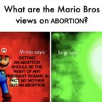 Dank Memes Dank, Luigi, Mario text: What are the Mario Bros views on ABORTION? Mario says: GETTING ANABORTION SHOULD BE THE RIGHT OF ANY REGNANT WOMAN. I ÉACT, MY MOTHER GOT ABORTION luigi says  Dank, Luigi, Mario