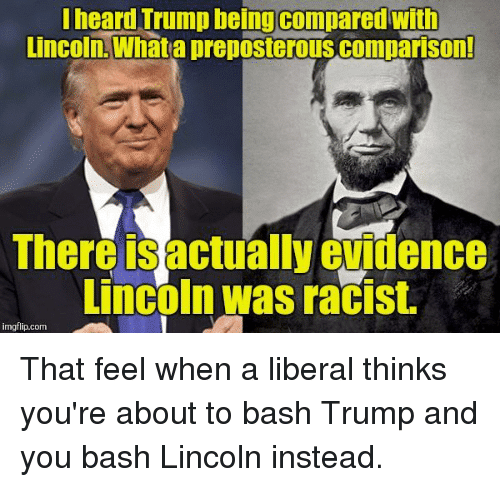 Political, Trump, Obama, Republican, Lincoln, Democrat boomer memes Political, Trump, Obama, Republican, Lincoln, Democrat text: I heard Trump being compared with uncoln.-wnita preposteious compii1Son!. There is actually evidence Lincoln was racist. That feel when a liberal thinks you're about to bash Trump and you bash Lincoln instead. 