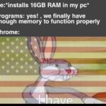 other memes Funny, RAM, GB, Firefox, USA, Opera GX text: Me:*installs 16GB RAM in my pc* Programs: yes! , we finally have enough memory to function properly Chrome: 