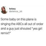 other memes Dank, WiFi, Visit, OC, Negative, JPEG text: kelsey @silence_kit Some baby on this plane is singing the ABCs all out of order and a guy just shouted "yes girl  Dank, WiFi, Visit, OC, Negative, JPEG