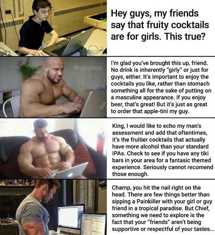Wholesome memes, IPAs Wholesome Memes Wholesome memes, IPAs text: @spcybois Hey guys, my friends say that fruity cocktails are for girls. This true? I'm glad you've brought this up, friend. No drink is inherently 