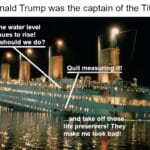 Political Memes Political, Trump, People, Obama, Donald Trump text: If Donald Trump was the captain of the Titanic Sir! The water level continues to rise! What should we do? Quit meas rin it! ...And take off those lifé preservers! They make me 160k bad!  Political, Trump, People, Obama, Donald Trump