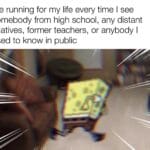 Spongebob Memes Spongebob, Utterly text: me running for my life every time I see somebody from high school, any distant relatives, former teachers, or anybody I used to know in public  Spongebob, Utterly