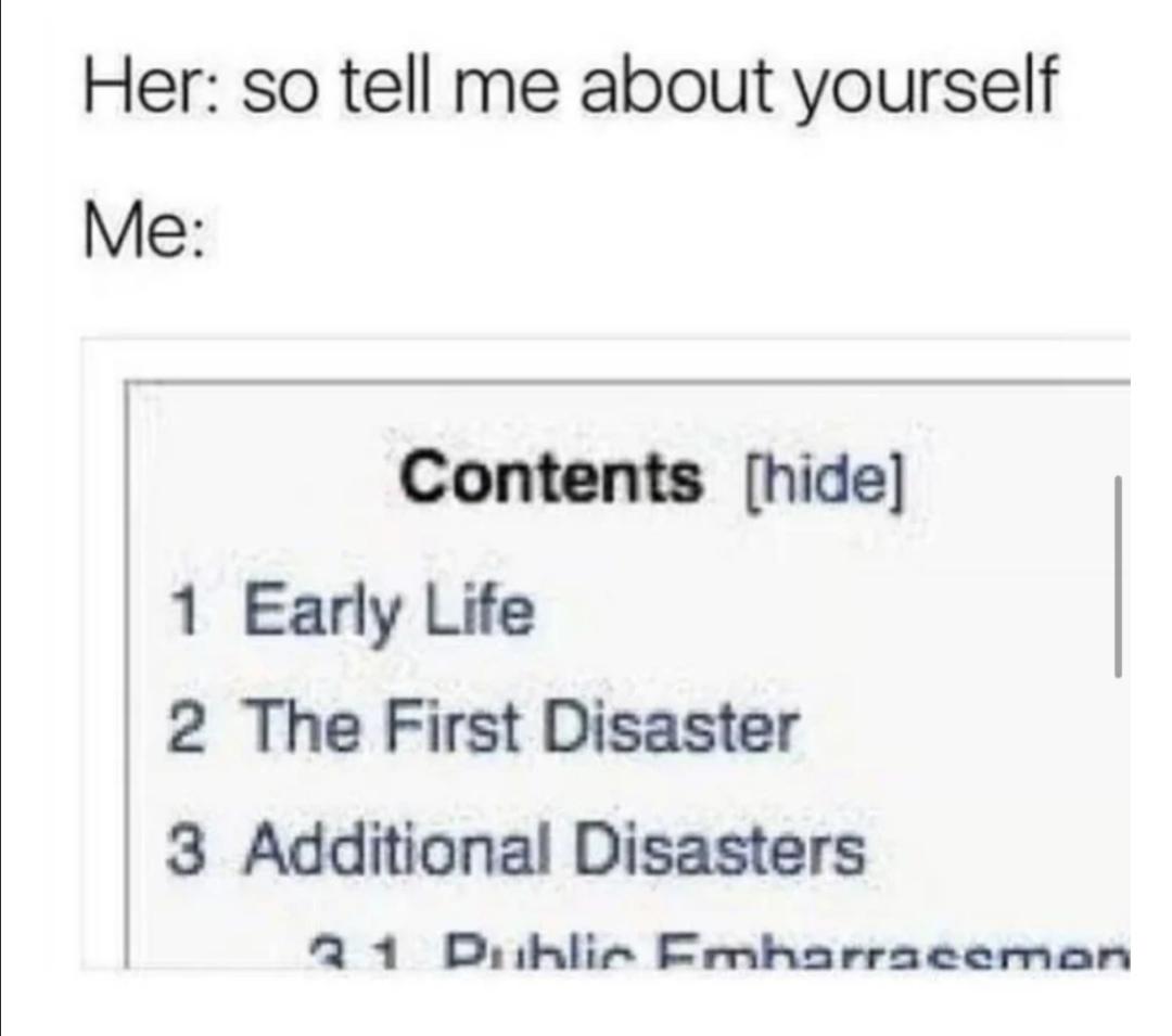 Depression, Shouldnt depression memes Depression, Shouldnt text: Her: so tell me about yourself Contents (hide) 1 Early Life 2 The First Disaster 3 Additional Disasters D' grnharraeemøn 