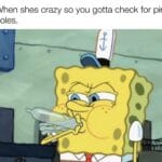 Spongebob Memes Spongebob, AreTheStraightsOK text: When shes crazy so you gotta check for pin holes.  Spongebob, AreTheStraightsOK