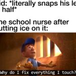 other memes Funny, Nurse, Got, BONELESS, Wet, School text: Kid: *literally snaps his leg in half* The school nurse after putting ice on it: Why do I fix everything I touch?  Funny, Nurse, Got, BONELESS, Wet, School