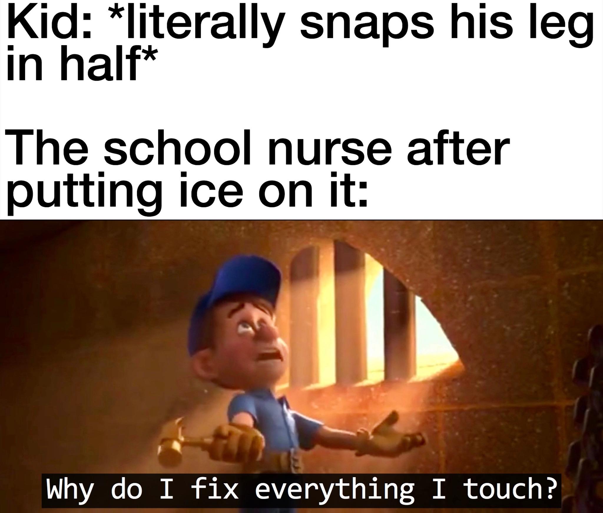 Funny, Nurse, Got, BONELESS, Wet, School other memes Funny, Nurse, Got, BONELESS, Wet, School text: Kid: *literally snaps his leg in half* The school nurse after putting ice on it: Why do I fix everything I touch? 