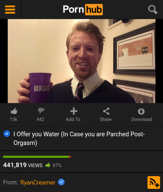 Water, Gonzaga Water Memes Water, Gonzaga text: Porn hub 13k 442 Add To Share aTo•-' o Download I Offer you Water (In Case you are Parched Post- Orgasm) 441,819 VIEWS From: RyanCreamer 
