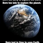 Wholesome Memes Wholesome memes, Earth, Born, Harrison Okene, Raw text: Born too early to explore the stars. Born too late to explore the planet. Born just in time to save Earth.  Wholesome memes, Earth, Born, Harrison Okene, Raw