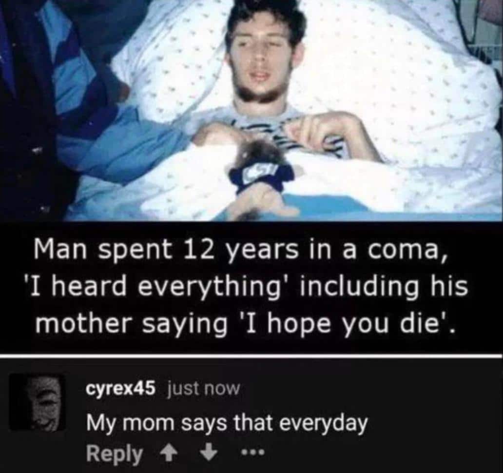 Depression,  depression memes Depression,  text: Man spent 12 years in a coma, 'I heard everything' including his mother saying 'I hope you die'. cyrex45 just now My mom says that everyday Reply + + 