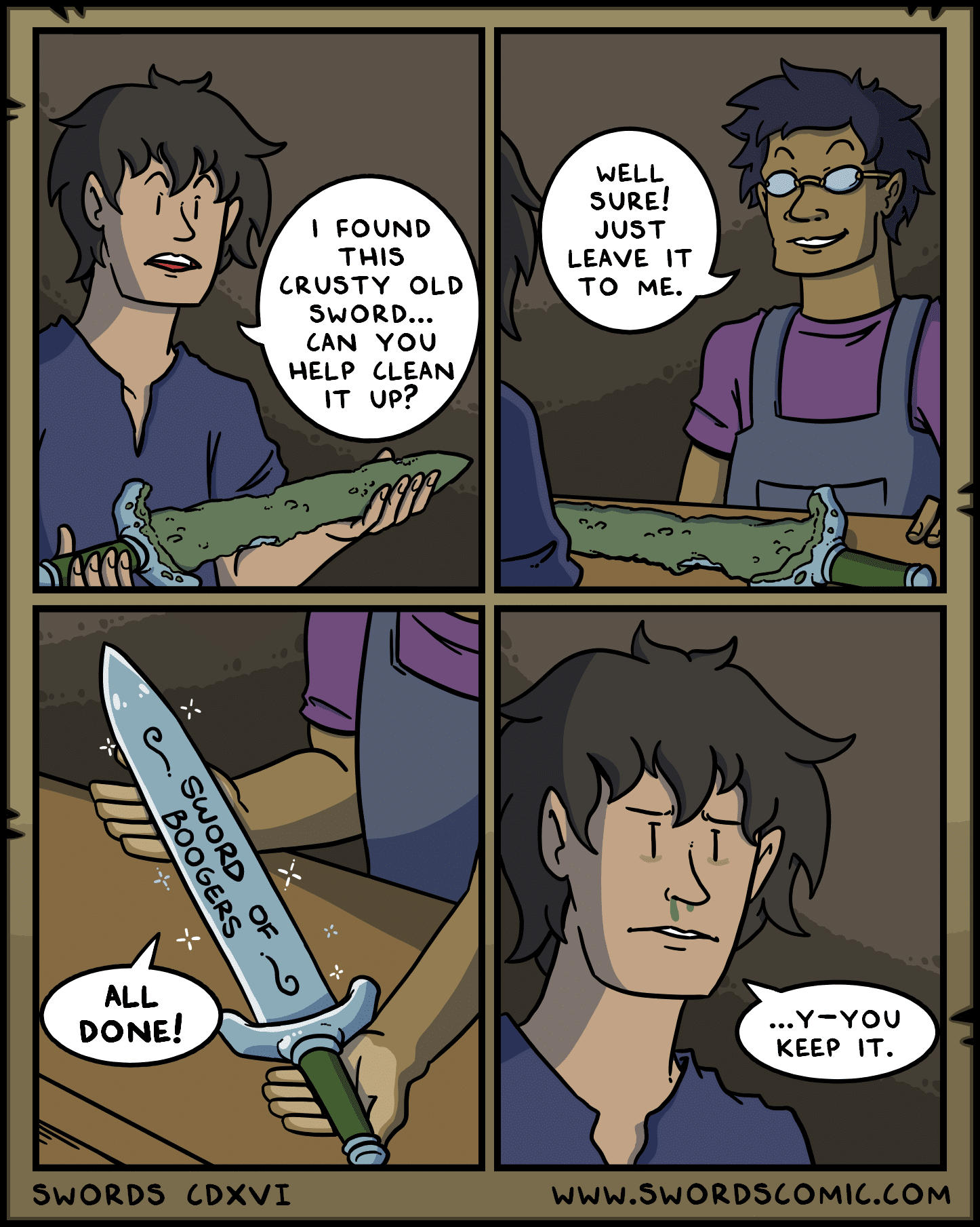 Swords ~ clean, Swords, Clean Comics Swords ~ clean, Swords, Clean text: DONE! SWORDS I FOUND THIS CRUSTY OLD SWORD... CAN YOU HELP CLEAN IT up? CDXVI WELL SURE! JUST LEAVE IT TO ME. ...Y—YOU KEEP IT. WWW.SWORDSCOMIC.COM 
