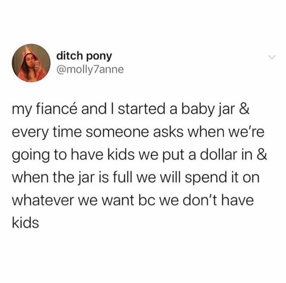Women, USA feminine memes Women, USA text: ditch pony @molly7anne my fiancé and I started a baby jar & every time someone asks when we're going to have kids we put a dollar in & when the jar is full we will spend it on whatever we want bc we don't have kids 