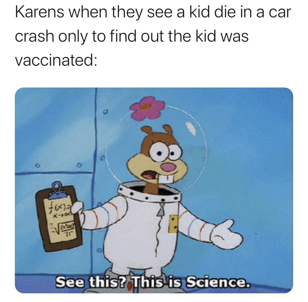 Spongebob, WaHt, Uo, Ot VaCinnEs Spongebob Memes Spongebob, WaHt, Uo, Ot VaCinnEs text: Karens when they see a kid die in a car crash only to find out the kid was vaccinated: See this@LTbiyisqScience. 