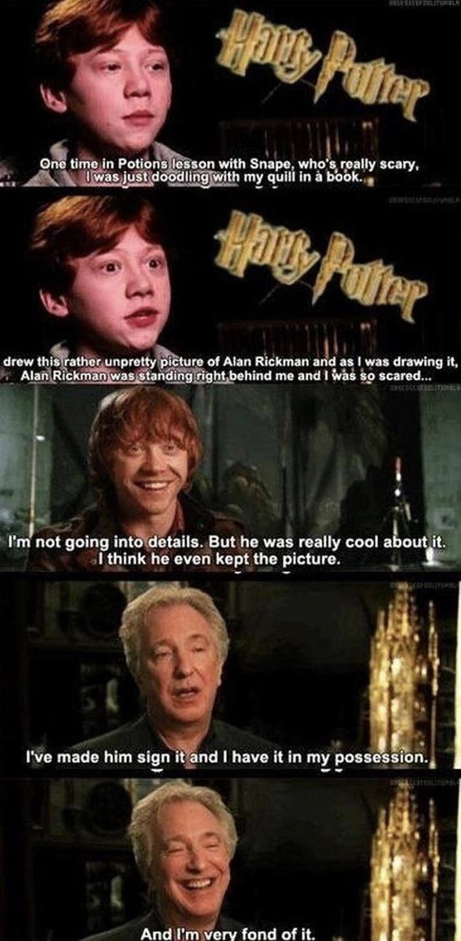 Wholesome memes, Alan Rickman, Rickman, Snape, Alan, IP Wholesome Memes Wholesome memes, Alan Rickman, Rickman, Snape, Alan, IP text: One in Potibns le on with Snapo who s really Scam my quili in *bk.. &athG unprottyViEture of Alan Rickmanald as 1 was drawing it, drew this me and I scared.„ I'm not going into details. But he was really cool a out it. 01 think he even kept the picture. I've made him sign it.nd I have it in my posses@pn. fond of 
