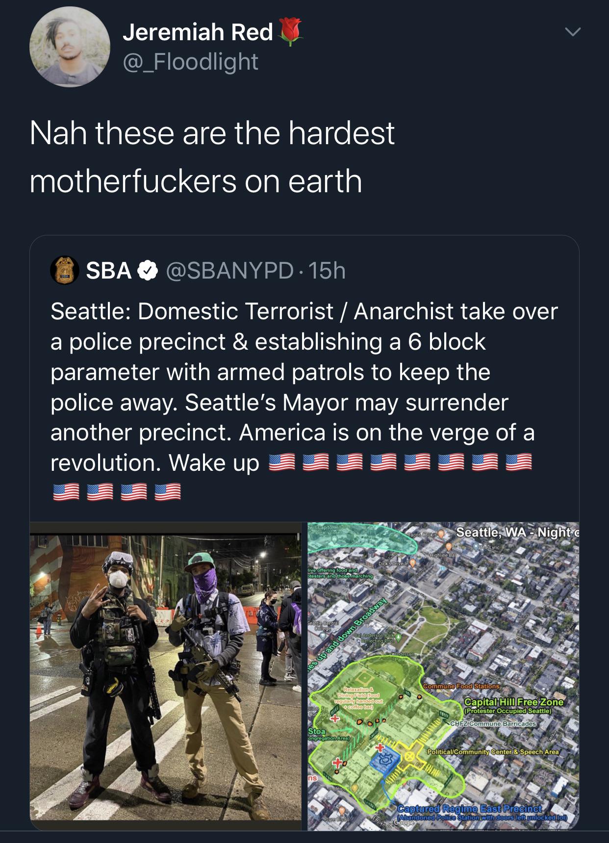 Tweets, CHAZ, June, BLM, America, Tuesday Black Twitter Memes Tweets, CHAZ, June, BLM, America, Tuesday text: e Jeremiah Red @_Floodlight Nah these are the hardest motherfuckers on earth SBA e @SBANYPD • 15h Seattle: Domestic Terrorist / Anarchist take over a police precinct & establishing a 6 block parameter with armed patrols to keep the police away. Seattle's Mayor may surrender another precinct. America is on the verge of a revolution. Wake up CZpitäliHill FreéZone IProtöStéF Occüpied Seattle's, CHfZ'Connnune Polltn-zaI/Community Center
