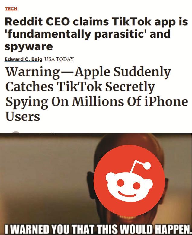 Funny, Reddit, Chinese, TikTok, CEO, Reddit CEO other memes Funny, Reddit, Chinese, TikTok, CEO, Reddit CEO text: Reddit CEO claims TikTok app is 'fundamentally parasitic' and spyware Edward C. Baig USA TODAY Warning—Apple Suddenly Catches TikTok Secretly Spying On Millions Of iPhone Users I WARNED you THAT THIS wouLD HAPPEN 
