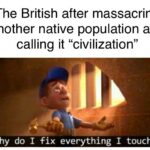 History Memes History, Spanish, British, Brits, Romans, Laughs text: The British after massacring another native population and calling it "civilization" Why do I fix everything I touch? 