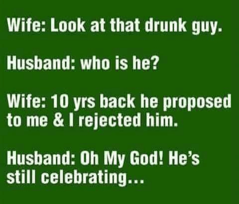 Political,  boomer memes Political,  text: Wife: Look at that drunk guy. Husband: who is he? Wife: 10 yrs back he proposed to me & I rejected him. Husband: Oh My God! He's still celebrating... 