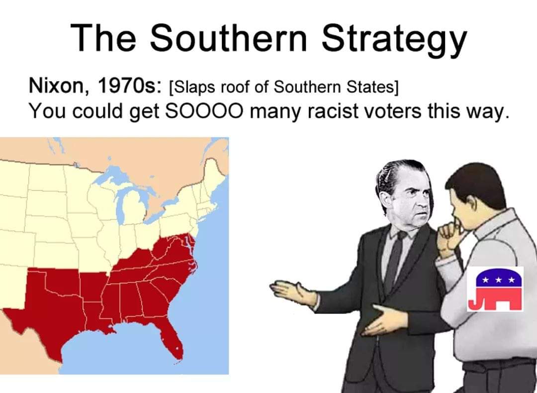 Political, Southern Political Memes Political, Southern text: The Southern Strategy Nixon, 1970S: [Slaps roof of Southern States] You could get SOOOO many racist voters this way. 
