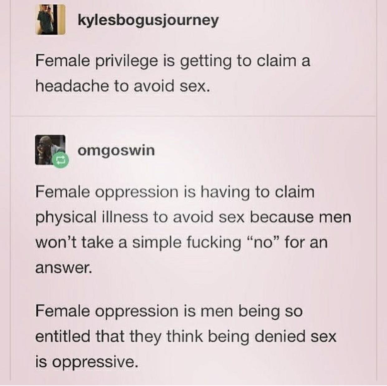 Women, Sex, Dad feminine memes Women, Sex, Dad text: kylesbogusjourney Female privilege is getting to claim a headache to avoid sex. I omgoswin Female oppression is having to claim physical illness to avoid sex because men won't take a simple fucking 