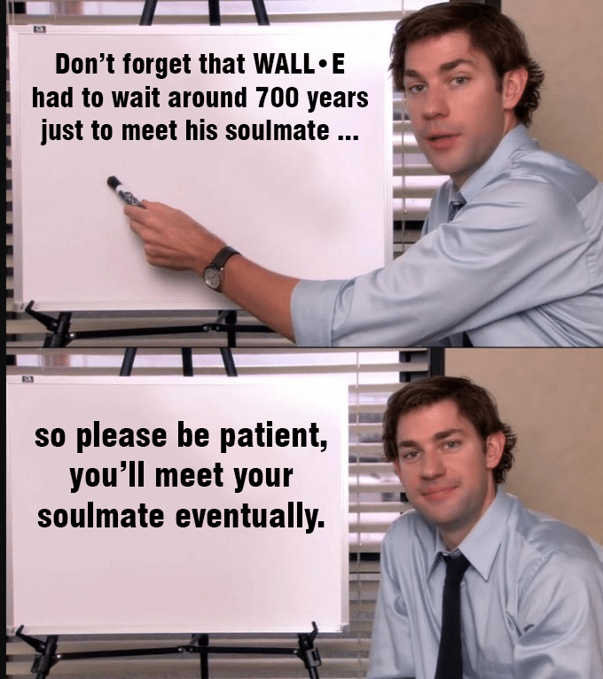 Wholesome memes, Eva, Wichita, Jim, Gary Wholesome Memes Wholesome memes, Eva, Wichita, Jim, Gary text: Don't forget that WALL, E had to wait around 700 years just to meet his soulmate ... so please be patient, you'll meet your soulmate eventually. 