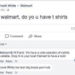 cringe memes Cringe, Frank, White, Facebook, Frank White, Breats text: Frank White Walmart 4 hrs • hello walmart, do yo u have t shirts 2 Comments Like Comment Chronological Share WalmartO Hi Frank We have a wide selection oft-shirts available. Drop in to your local Walmart to have a look! Like • Reply • 3h Frank White hot teen big breats pom hub Like • Reply • 3h 