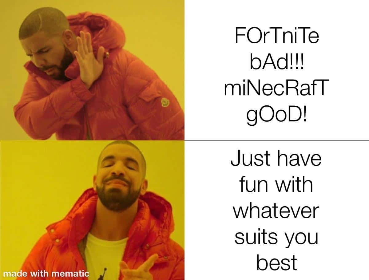 Wholesome memes, Fortnite, Xbox, PC, Minecraft, MMOs Wholesome Memes Wholesome memes, Fortnite, Xbox, PC, Minecraft, MMOs text: FOrTniTe bAd!!! miNecRafT gooD! Just have fun with whatever suits you best made with mematic 
