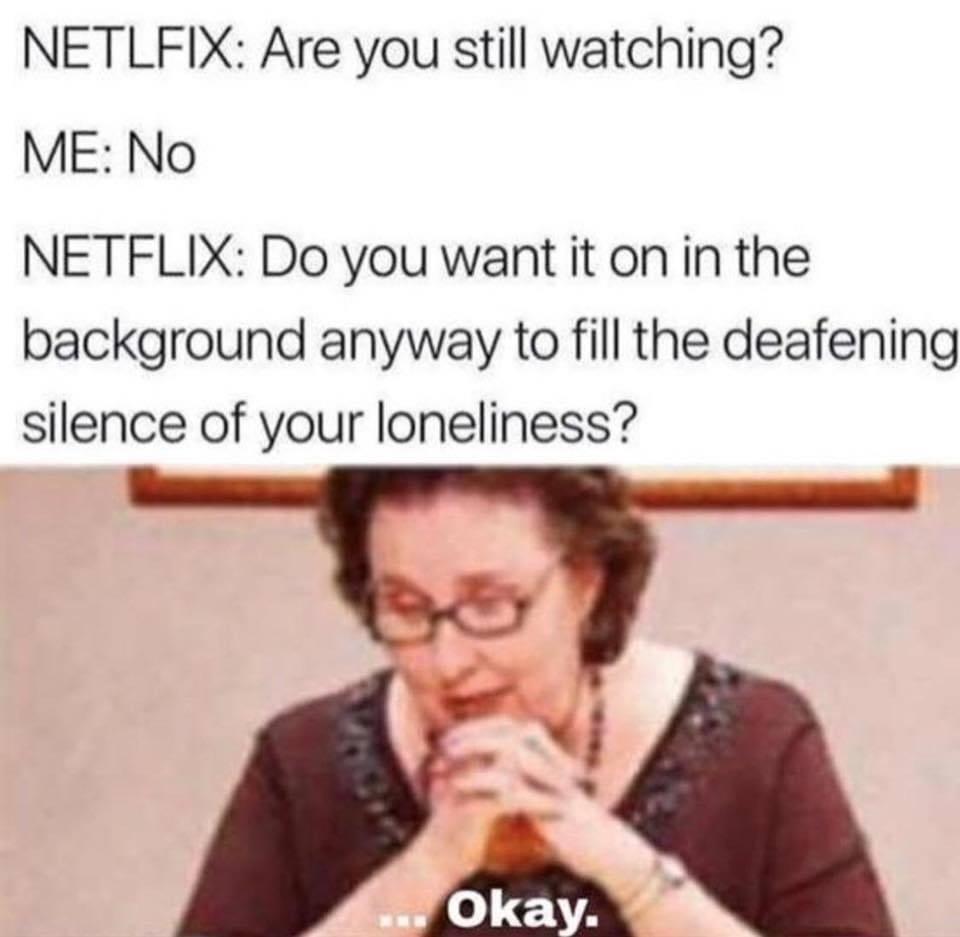 Depression, Holly depression memes Depression, Holly text: NETLFIX: Are you still watching? ME: No NETFLIX: Do you want it on in the background anyway to fill the deafening silence of your loneliness? . ..tOkay. 