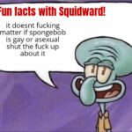 Spongebob Memes Spongebob, Nickelodeon text: Fun facts witn Squidward! it doesnt fucking matter if spongebob is gay or asexual shut the fuck up about it  Spongebob, Nickelodeon