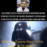 Star Wars Memes Prequel-memes, Kenobi, Wan Kenobi, Obi-Wan, Obi Wan, Foamy text: FOR EXTENDED SHOTS OF ANAKIN CARRYING AN UNCONSCIOUS OBI-WAN IN REVENGE OF THE SITH, THE CREATURE DEPARTMENT AT LUCASFILM MADE A FOAM REPLICA OF OBI-WAN. THE PROP WAS NAMED FOAMY-WAN KENOBI. Wilf Foamy-Wan? Is he . he aLrjnht? 