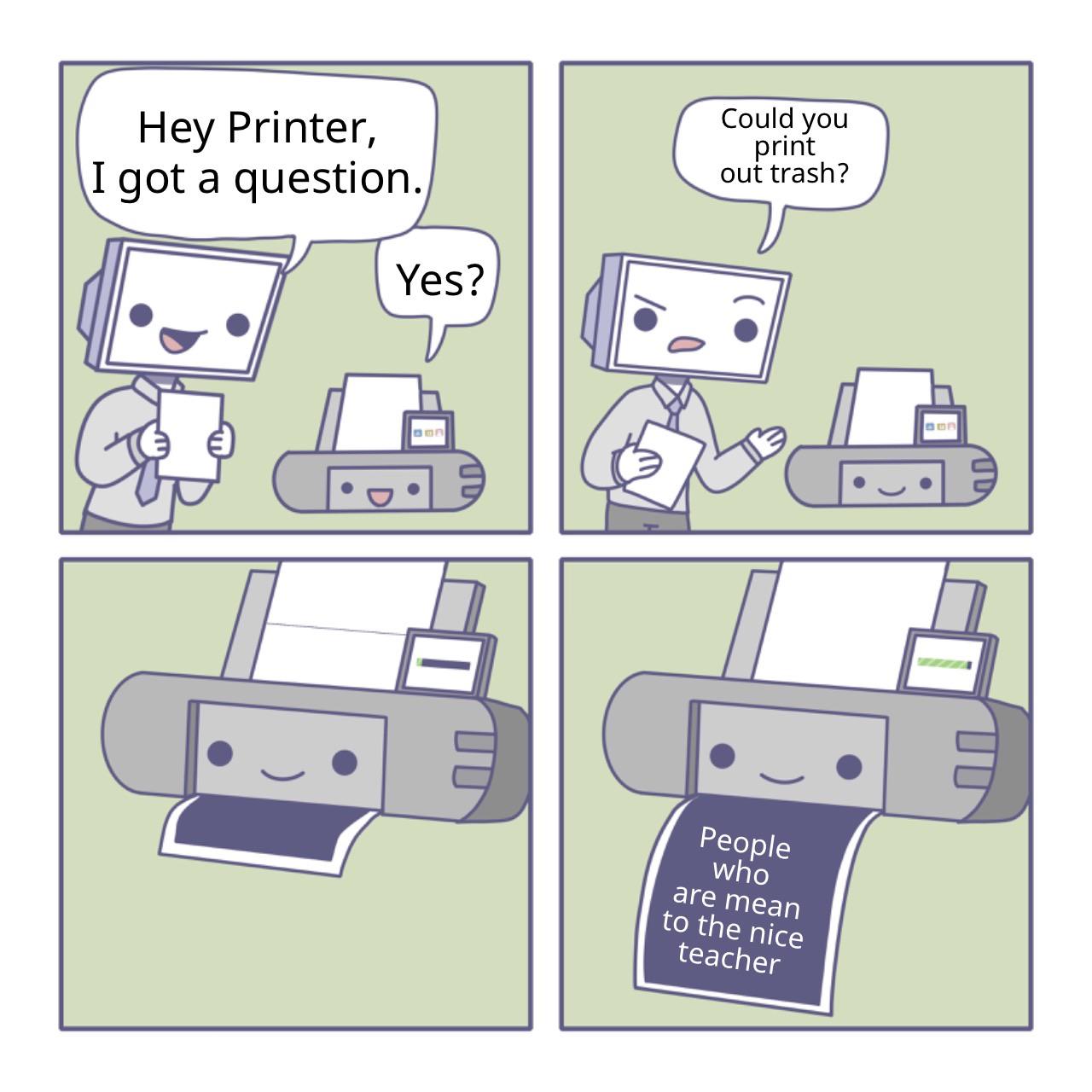 Funny, English, System3, Spanish, No, Matt other memes Funny, English, System3, Spanish, No, Matt text: Hey Printer, I got a question. Could you print out trash? People who are mean to the nice teacher 