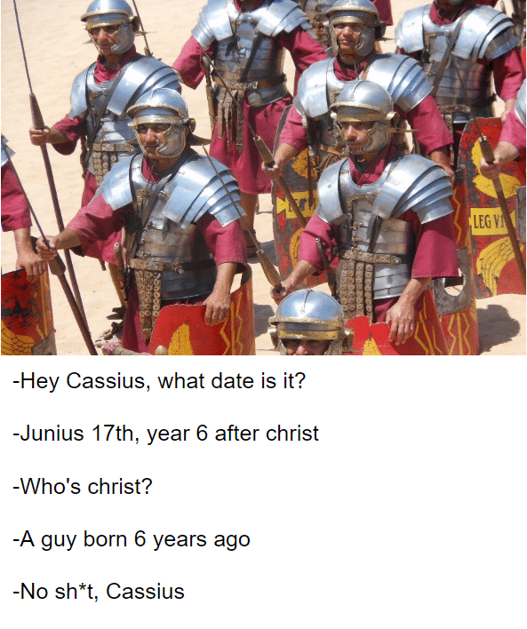 History, Cassius, Jesus, BC, Anno Domini, After Death History Memes History, Cassius, Jesus, BC, Anno Domini, After Death text: -Hey Cassius, what date is it? -Junius 17th, year 6 after christ -Who's christ? -A guy born 6 years ago -No sh*t, Cassius 