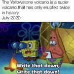 Spongebob Memes Spongebob,  text: The Yellowstone volcano is a super volcano that has only erupted twice in history. July 2020: 