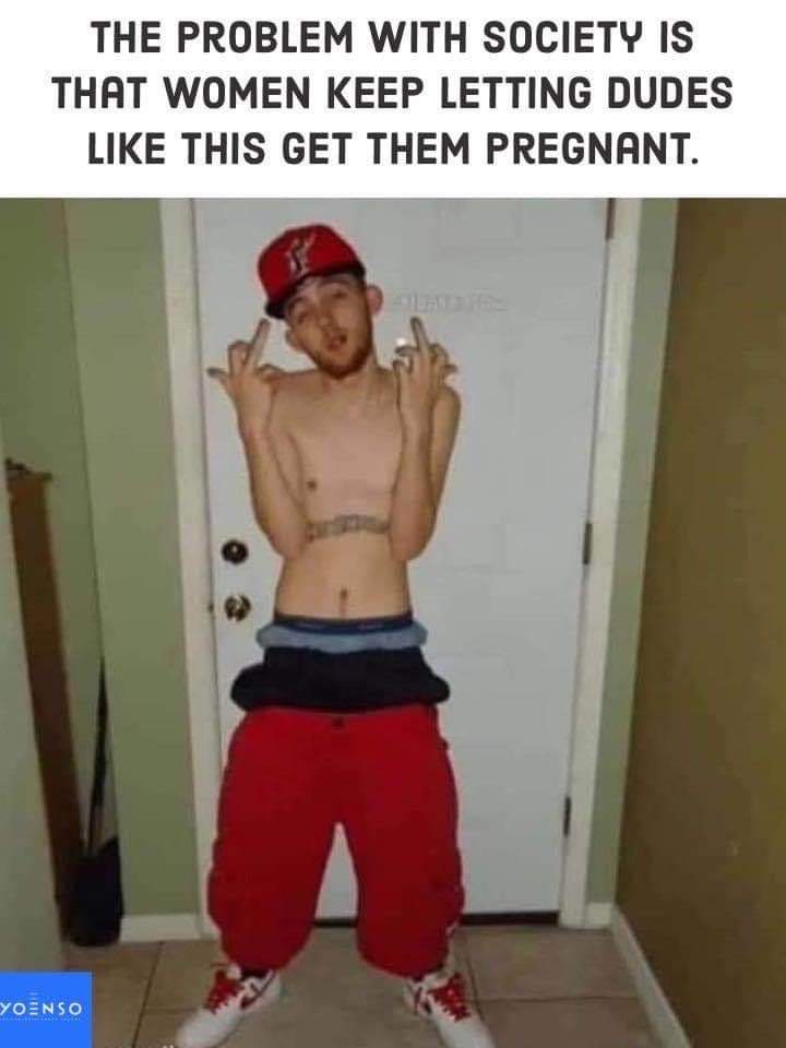 Cringe, World cringe memes Cringe, World text: THE PROBLEM WITH SOCIETY IS THAT WOMEN KEEP LETTING DUDES LIKE THIS GET THEM PREGNANT. YO-ENSO 