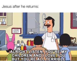 Christian Memes Christian,  text: Jesus after he returns: CASH ONL Y IALklGHTiLlSTEN, YOU'RE,MY CHILDREN AND I LOVE-YAOU BUTJYOUIRE ALL TERRIBLE
