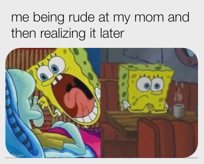 Spongebob, Thats Spongebob Memes Spongebob, Thats text: me being rude at my mom and then realizing it later 