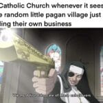 History Memes History, Church, Christians, Christian, Catholic Church, Catholic text: The Catholic Church whenever it sees some random little pagan village just minding their own business Wemusefjr.t!tåkezcare of these unbelievers 
