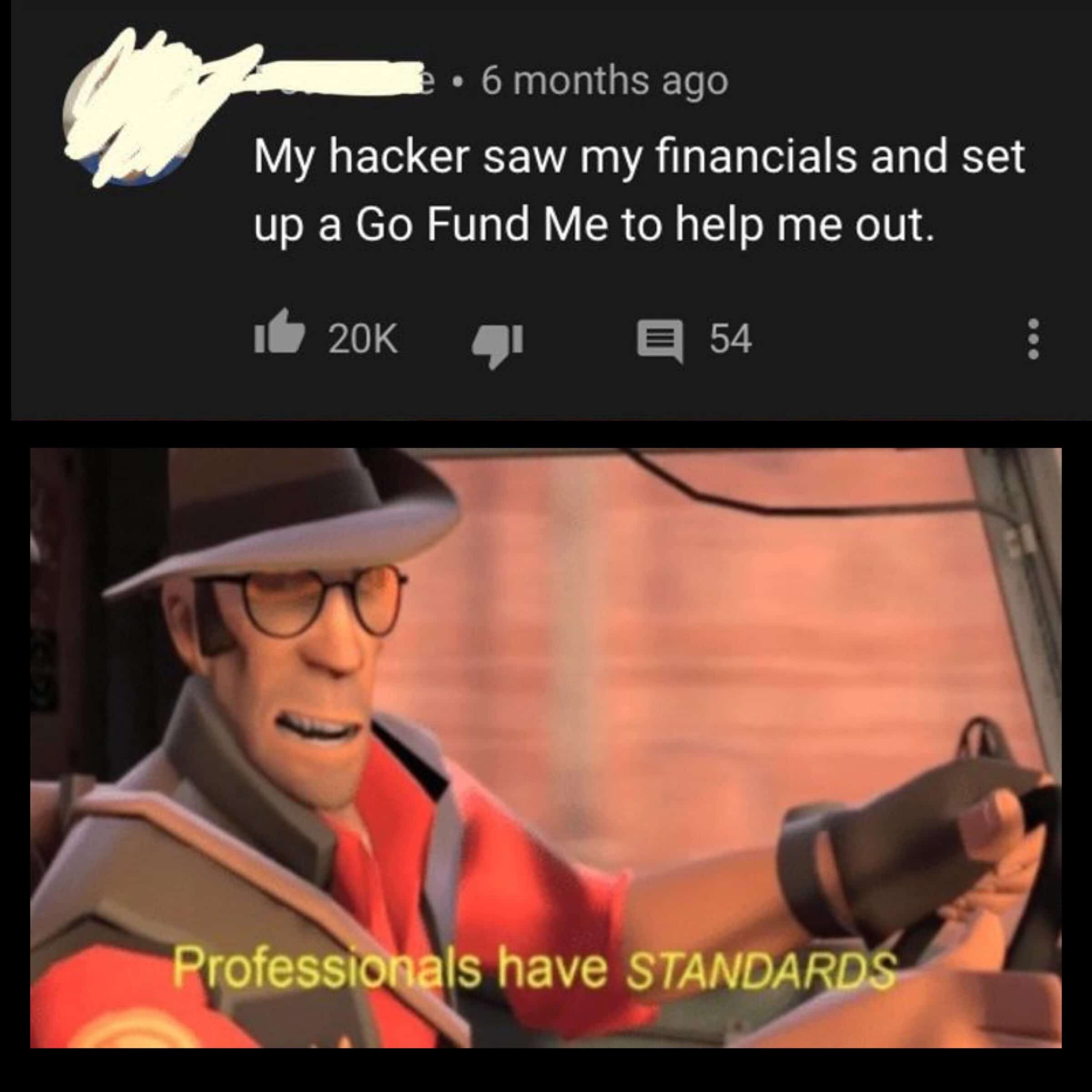 Wholesome memes, TF2, Be Wholesome Memes Wholesome memes, TF2, Be text: • 6 months ago My hacker saw my financials and set up a Go Fund Me to help me out. 16 20K 91 54 Professionals have STANDARDæ 