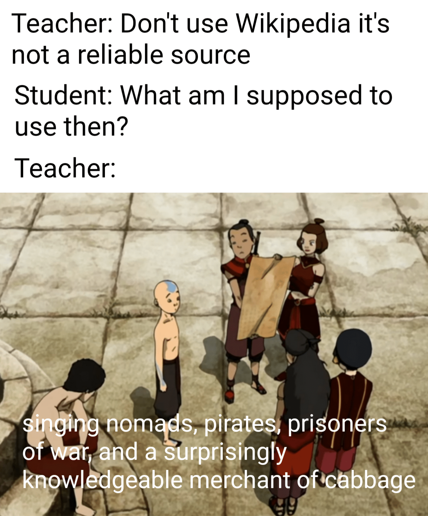 Funny, Cabbage, Wiki, Merchant, ATLA other memes Funny, Cabbage, Wiki, Merchant, ATLA text: Teacher: Don't use Wikipedia it's not a reliable source Student: What am I supposed to use then? Teacher: nd as &G8ablémerc ant fißåbb%ge 