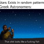 other memes Funny, Stardew Valley, Greeks, Greek, Astronomer text: Stars: Exists in random patterns Greek Astronomers: That shit looks like a fucking fish  Funny, Stardew Valley, Greeks, Greek, Astronomer