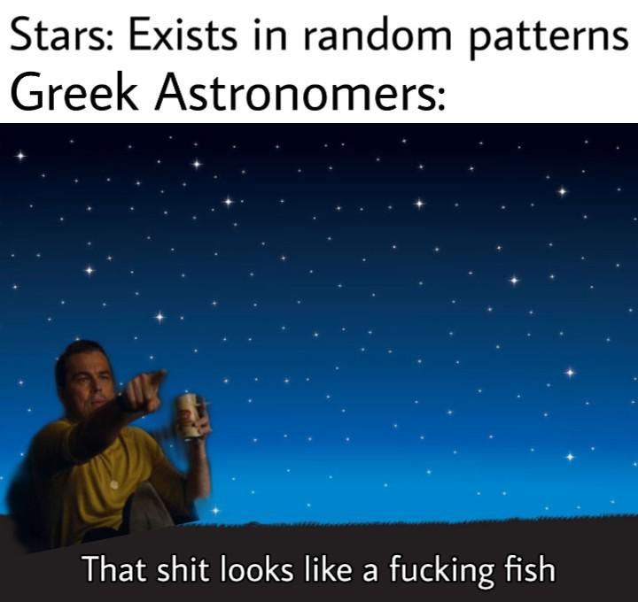 Funny, Stardew Valley, Greeks, Greek, Astronomer other memes Funny, Stardew Valley, Greeks, Greek, Astronomer text: Stars: Exists in random patterns Greek Astronomers: That shit looks like a fucking fish 
