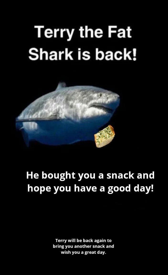Wholesome memes, Terry, RemindMeBot, Reminder, UTC, Reminders Wholesome Memes Wholesome memes, Terry, RemindMeBot, Reminder, UTC, Reminders text: Terry the Fat Shark is back! He bought you a snack and hope you have a good day! Terry will be back again to bring you another snack and wish you a great day. 
