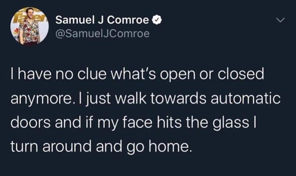 Depression, Thats depression memes Depression, Thats text: Samuel J Comroe @SamuelJComroe I have no clue what's open or closed anymore. I just walk towards automatic doors and if my face hits the glass I turn around and go home. 