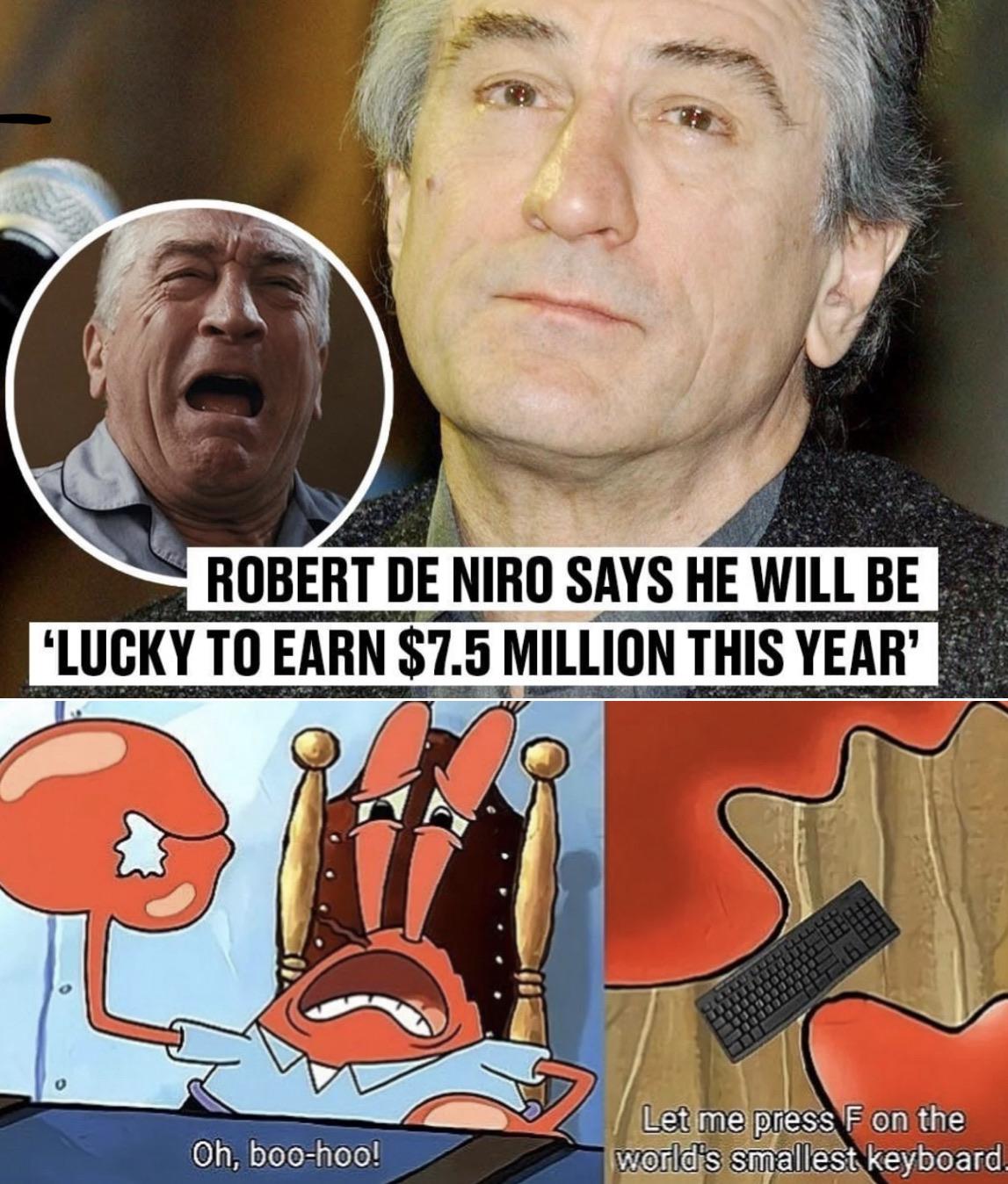 Funny, Spanish, Robert, PPP, Niro, Murray other memes Funny, Spanish, Robert, PPP, Niro, Murray text: ROBERT DE NIRO SAYS HE WILL BE 'LUCKY TO EARN $7.5 MILLION THIS YEAR' Oh, boo-hoo! Let me press Eon the v<i$snallest keyboard. 